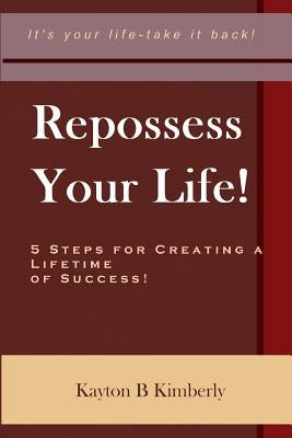 Repossess Your Life!: 5 Steps For Creating A Lifetime Of Success by Kimberly, Kayton B.
