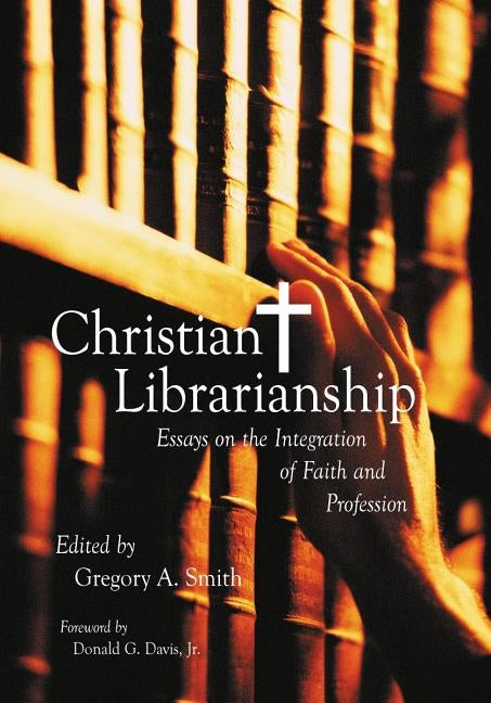 Christian Librarianship: Essays on the Integration of Faith and Profession by Smith, Gregory A.