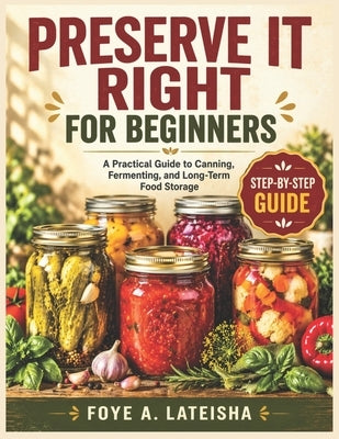 Preserve It Right for Beginners: A Practical Guide to Canning, Fermenting, and Long-Term Food Storage by Lateisha, Foye A.
