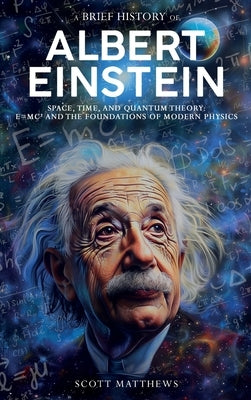 A Brief History of Albert Einstein - Space, Time, and Quantum Theory: E=mc? and the Foundations of Modern Physics by Matthews, Scott