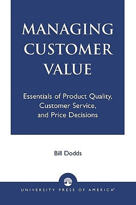 Managing Customer Value: Essentials of Product Quality, Customer Service, and Price Decisions by Dodds, Bill