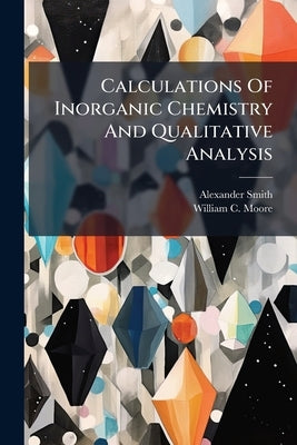 Calculations Of Inorganic Chemistry And Qualitative Analysis by Smith, Alexander