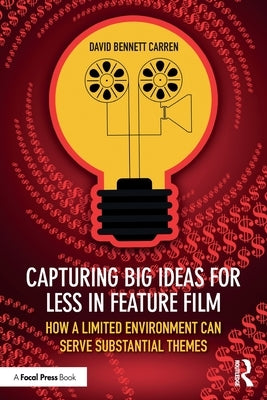 Capturing Big Ideas for Less in Feature Film: How a Limited Environment Can Serve Substantial Themes by Carren, David Bennett