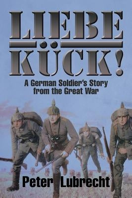 Liebe Kück!: A German Soldier's Story from the Great War by Lubrecht, Peter, Sr.