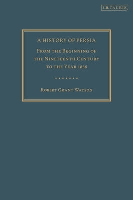 A History of Persia: From the Beginning of the Nineteenth Century to the Year 1858 by Watson, Robert Grant