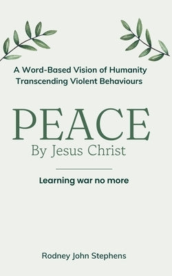 PEACE by Jesus Christ: Learning War No More. A Word-Based Vision of Humanity Transcending Violent Behaviours by Stephens, Rodney John