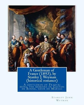 A Gentleman of France (1893), by Stanley J. Weyman (historical romance): A gentleman of France; being the memoirs of Gaston de Bonne, sieur de Marsac by Weyman, Stanley J.