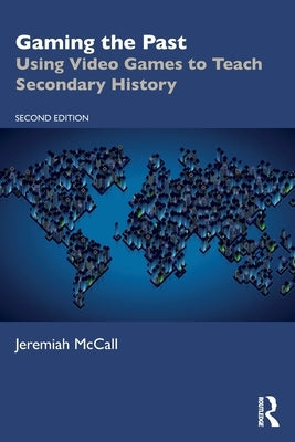 Gaming the Past: Using Video Games to Teach Secondary History by McCall, Jeremiah