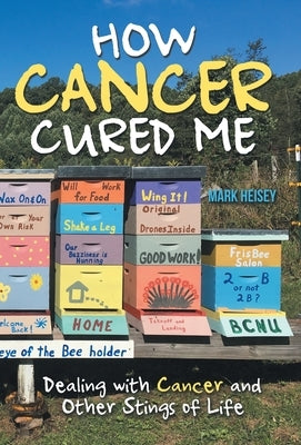 How Cancer Cured Me: Dealing with Cancer and Other Stings of Life by Heisey, Mark