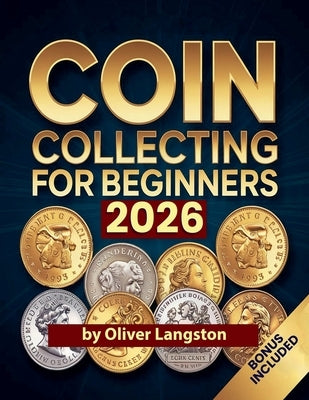 Coin Collecting For Beginners 2026: Essential Strategies to Build a Valuable Collection and Master Numismatics by Langston, Oliver