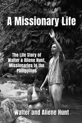 A Missionary Life: The Life Story of Walter and Aliene Hunt, Missionaries to the Philippines by Hunt, Aliene