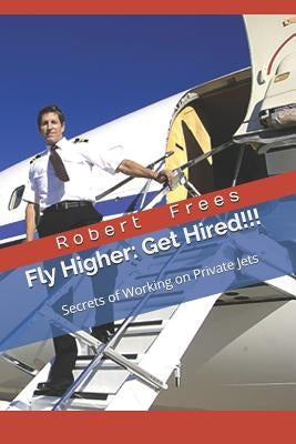 Fly Higher - Get Hired!: Secrets of Working on Private Jets by Frees, Robert