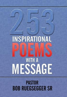 253 Inspirational Poems with a Message by Ruegsegger, Pastor Bob, Sr.