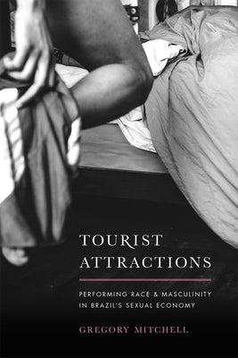 Tourist Attractions: Performing Race and Masculinity in Brazil's Sexual Economy by Mitchell, Gregory
