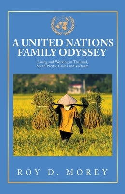 A United Nations Family Odyssey: Living and Working in Thailand, South Pacific, China and Vietnam by Morey, Roy D.