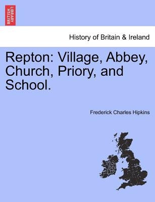 Repton: Village, Abbey, Church, Priory, and School. by Hipkins, Frederick Charles