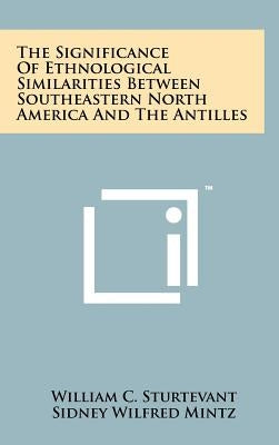 The Significance Of Ethnological Similarities Between Southeastern North America And The Antilles by Sturtevant, William C.