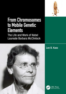 From Chromosomes to Mobile Genetic Elements: The Life and Work of Nobel Laureate Barbara McClintock by Kass, Lee B.