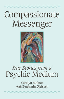 Compassionate Messenger: True Stories from a Psychic Medium by Molnar, Carolyn