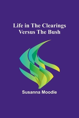 Life in the Clearings versus the Bush by Moodie, Susanna