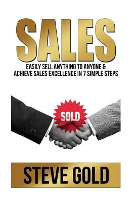 Sales: Easily Sell Anything To Anyone & Achieve Sales Excellence In 7 Simple Steps by Gold, Steve