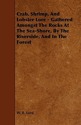 Crab, Shrimp, and Lobster Lore - Gathered Amongst the Rocks at the Sea-Shore, by the Riverside, and in the Forest by Lord, W. B.
