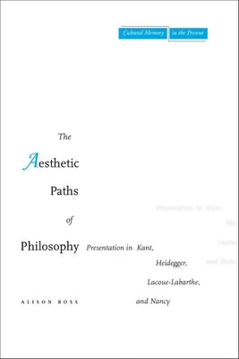The Aesthetic Paths of Philosophy: Presentation in Kant, Heidegger, Lacoue-Labarthe, and Nancy by Ross, Alison