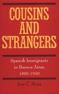 Cousins and Strangers: Spanish Immigrants in Buenos Aires, 1850-1930 by Moya, Jose C.