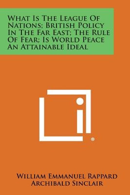What Is the League of Nations; British Policy in the Far East; The Rule of Fear; Is World Peace an Attainable Ideal by Rappard, William Emmanuel