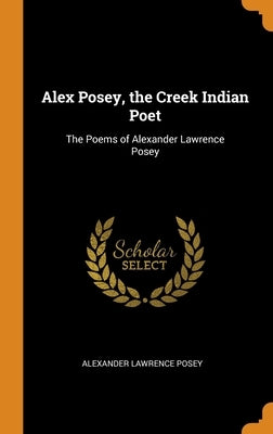 Alex Posey, the Creek Indian Poet: The Poems of Alexander Lawrence Posey by Posey, Alexander Lawrence