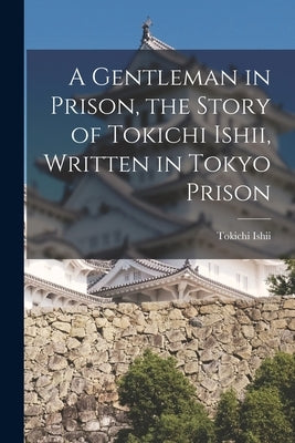A Gentleman in Prison, the Story of Tokichi Ishii, Written in Tokyo Prison by Ishii, Tokichi