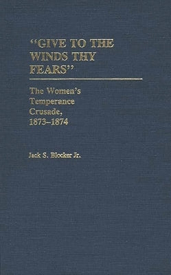 Give to the Winds Thy Fears: The Women's Temperance Crusade, 1873-1874 by Jr, Jack S. Blocker