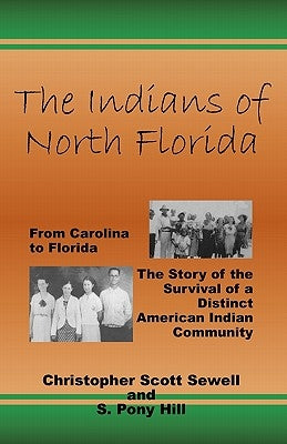 The Indians of North Florida: From Carolina to Florida, The Story of the Survival of a Distinct American Indian Community by Hill, S. Pony