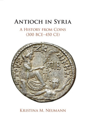 Antioch in Syria: A History from Coins (300 Bce-450 Ce) by Neumann, Kristina M.