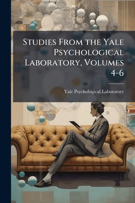 Studies From the Yale Psychological Laboratory, Volumes 4-6 by Laboratory, Yale Psychological
