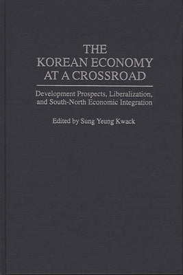 The Korean Economy at a Crossroad: Development Prospects, Liberalization, and South-North Economic Integration by Kwack, Sung Y.
