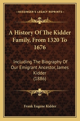 A History Of The Kidder Family, From 1320 To 1676: Including The Biography Of Our Emigrant Ancestor, James Kidder (1886) by Kidder, Frank Eugene