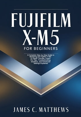 Fujifilm X-M5 For Beginners: A Complete Step-by-Step Guide to Mastering the Fujifilm X-M5: In-Depth Tutorials, Expert Pro Tips, Troubleshooting Soluti by Matthews, James C.