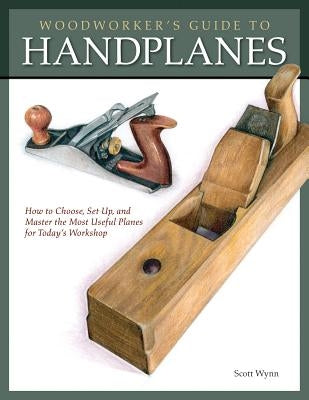 Woodworker's Guide to Handplanes: How to Choose, Setup and Master the Most Useful Planes for Today's Workshop by Wynn, Scott