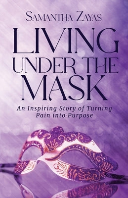 Living Under the Mask: An Inspiring Story of Turning Pain into Purpose by Zayas, Samantha