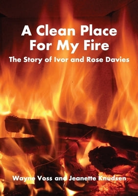 A Clean Place For My Fire: The story of Ivor and Rose Davies by Voss, Wayne