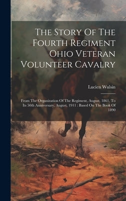 The Story Of The Fourth Regiment Ohio Veteran Volunteer Cavalry: From The Organization Of The Regiment, August, 1861, To Its 50th Anniversary, August, by Wulsin, Lucien
