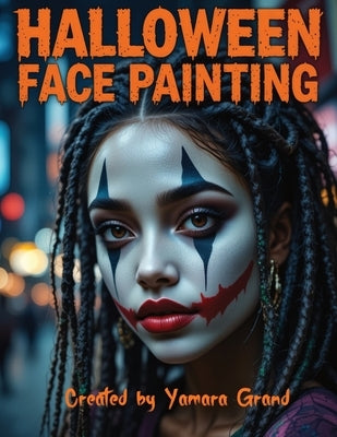 Halloween Face Painting: Step-by-Step Halloween Makeup & Face Paint Ideas for Teens and Adults - Spooky, Bold & Beautiful Looks - Created by Yamara Gr by Grand, Yamara