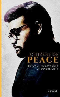 Citizens of Peace: Beyond the Savagery of Sovereignty by Naskar, Abhijit