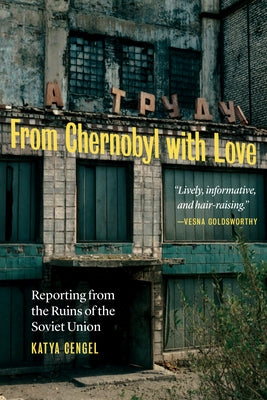 From Chernobyl with Love: Reporting from the Ruins of the Soviet Union by Cengel, Katya