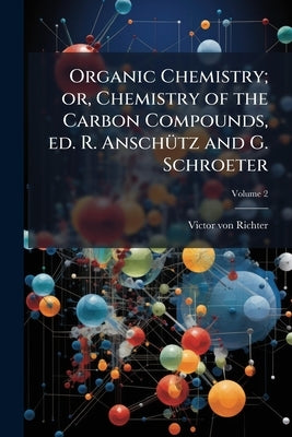 Organic Chemistry; or, Chemistry of the Carbon Compounds, ed. R. Anschütz and G. Schroeter; Volume 2 by Richter, Victor Von