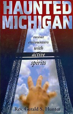 Haunted Michigan: Recent Encounters with Active Spirits by Hunter, Gerald S.
