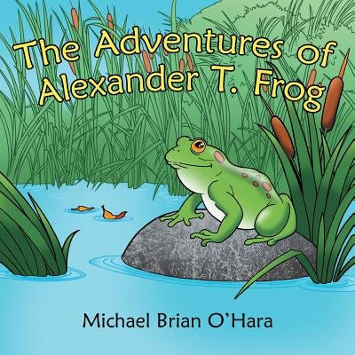The Adventures of Alexander T. Frog by O'Hara, Michael Brian