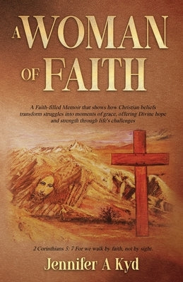 A Woman of Faith: A Faith Filled Memoir that shows how Christian beliefs transform struggles into moments of grace, offering Divine hope and strength by Kyd, Jennifer A.