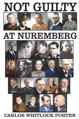 Not Guilty At Nuremberg: The German Defense Case by Porter, Carlos Whitlock